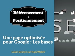 Une page optimisée
pour Google : Les bases
Cours Bronze sur NosyWeb.fr
&
Référencement
Positionnement
 