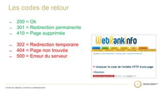 Les codes de retour 
̶ 200 = Ok 
̶ 301 = Redirection permanente 
̶ 410 = Page supprimée 
̶ 302 = Redirection temporaire 
̶ 404 = Page non trouvée 
̶ 500 = Erreur du serveur 
 