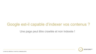 Google est-il capable d’indexer vos contenus ? 
Une page peut être crawlée et non indexée ! 
 