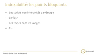 Indexabilité: les points bloquants 
– Les scripts non interprétés par Google 
– Le flash 
– Les textes dans les images 
– Etc. 
 