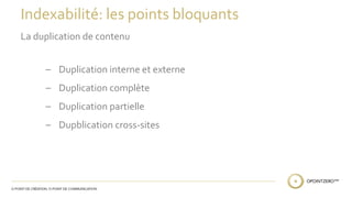 Indexabilité: les points bloquants 
La duplication de contenu 
– Duplication interne et externe 
– Duplication complète 
– Duplication partielle 
– Dupblication cross-sites 
 