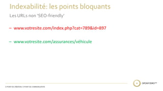 Indexabilité: les points bloquants 
Les URLs non ‘SEO-friendly’ 
– www.votresite.com/index.php?cat=789&id=897 
– www.votresite.com/assurances/véhicule 
 