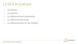 Le SEO en pratique 
̶ Les balises 
̶ Le contenu 
̶ Le référencement multimédia 
̶ Le référencement local 
̶ Le référencement sur les mobiles 
 