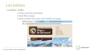 Les balises 
La balise <title> 
 Entre 50 et 60 caractères 
 Doit être unique 
 Doit contenir les mots-clés relatifs à la page 
 