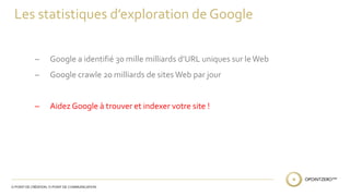 Les statistiques d’exploration de Google 
̶ Google a identifié 30 mille milliards d’URL uniques sur le Web 
̶ Google crawle 20 milliards de sites Web par jour 
̶ Aidez Google à trouver et indexer votre site ! 
 