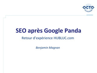 SEO après Google Panda
 Retour d’expérience HUBLUC.com

         Benjamin Magnan
 