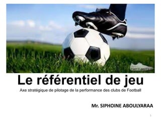 Le référentiel de jeu
Axe stratégique de pilotage de la performance des clubs de Football
Mr. SIPHOINE ABOULYARAA
1
 