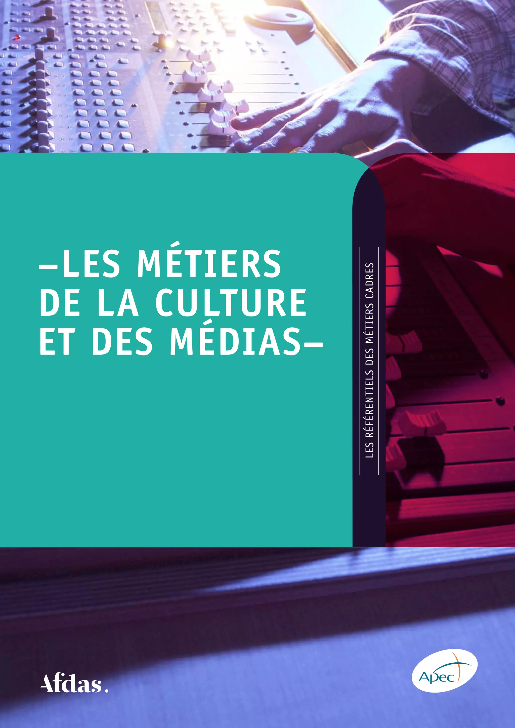 –LES MÉTIERS 	
de la culture
et des mÉdias–
LESRÉFÉRENTIELSDESMÉTIERSCADRES
www.apec.fr
ISSN 1771-9275
ISBN 978-2-7336-0874-6
DANS LA MÊME COLLECTION
Dernière publication : Les métiers du marketing digital (2015)
Les métiers des industries chimiques (2014)
Les métiers des industries de santé (2014)
Les métiers des systèmes d’information (2014)
Les métiers de l’immobilier (2014)
Les métiers des ressources humaines (2013)
Les métiers en émergence, hors-série (2013)
Les métiers de la banque (2012)
Les métiers de l’Internet (2012)
Les métiers de la finance et de la comptabilité (2012)
Les métiers de l’environnement (2012)
Les métiers du domaine du fundraising (de la collecte de fonds) (2011)
Les métiers du secteur du commerce de détail et de la distribution (2011)
Les métiers du secteur de la construction
Les métiers du secteur de l’énergie
Les métiers de la fonction production industrielle
Les métiers de la fonction communication
Les métiers de la fonction études, recherche et développement
Les métiers du secteur sanitaire, social et médico-social
Les métiers de la fonction achats
Les métiers du secteur de l’assurance
Les métiers du secteur des télécoms
Les métiers du secteur de l’agroalimentaire
Les métiers de la fonction logistique et du transport
Les métiers des fonctions commerciale et marketing
ASSOCIATION POUR L’EMPLOI DES CADRES
51 BOULEVARD BRUNE – 75689 PARIS CEDEX 14
Centre de relations clients
du lundi au vendredi de 9h à 19h
Ont participé à son élaboration
Cette étude a été réalisée par le département
études et recherche de l’Apec.
Pilotage de l’étude : Sylvie Delattre
Analyse et rédaction : Lucie de Kerimel, Marie Ferapie,
Thi Minh Chau Nguyen, Pierre Poirier
Direction de l’étude : Maïmouna Fossorier
Direction du département : Pierre Lamblin
Pour l’Afdas, partenaire de l’étude :
Élise Plissonneau, Romain Grégoire et Kris Ludhor
LESMÉTIERSDElacultureetdesmédias	LESRÉFÉRENTIELSDESMÉTIERSCADRES
EDREFE0029-11.15
Design graphique : Anne Bullat – www.voiture14.com
0 809 361 212
 