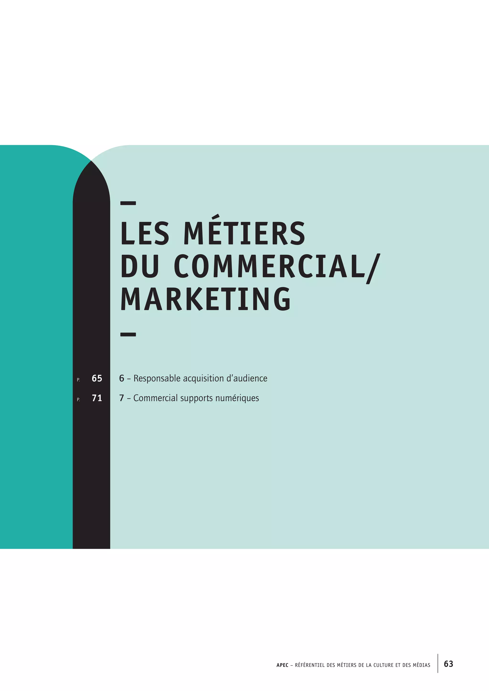 APEC – Référentiel des métiers de la culture et des médias 63
–
Les métiers
du commercial/
marketing
–
6 – Responsable acquisition d’audience
7 – Commercial supports numériques
p.  	 65
p. 	 71
 