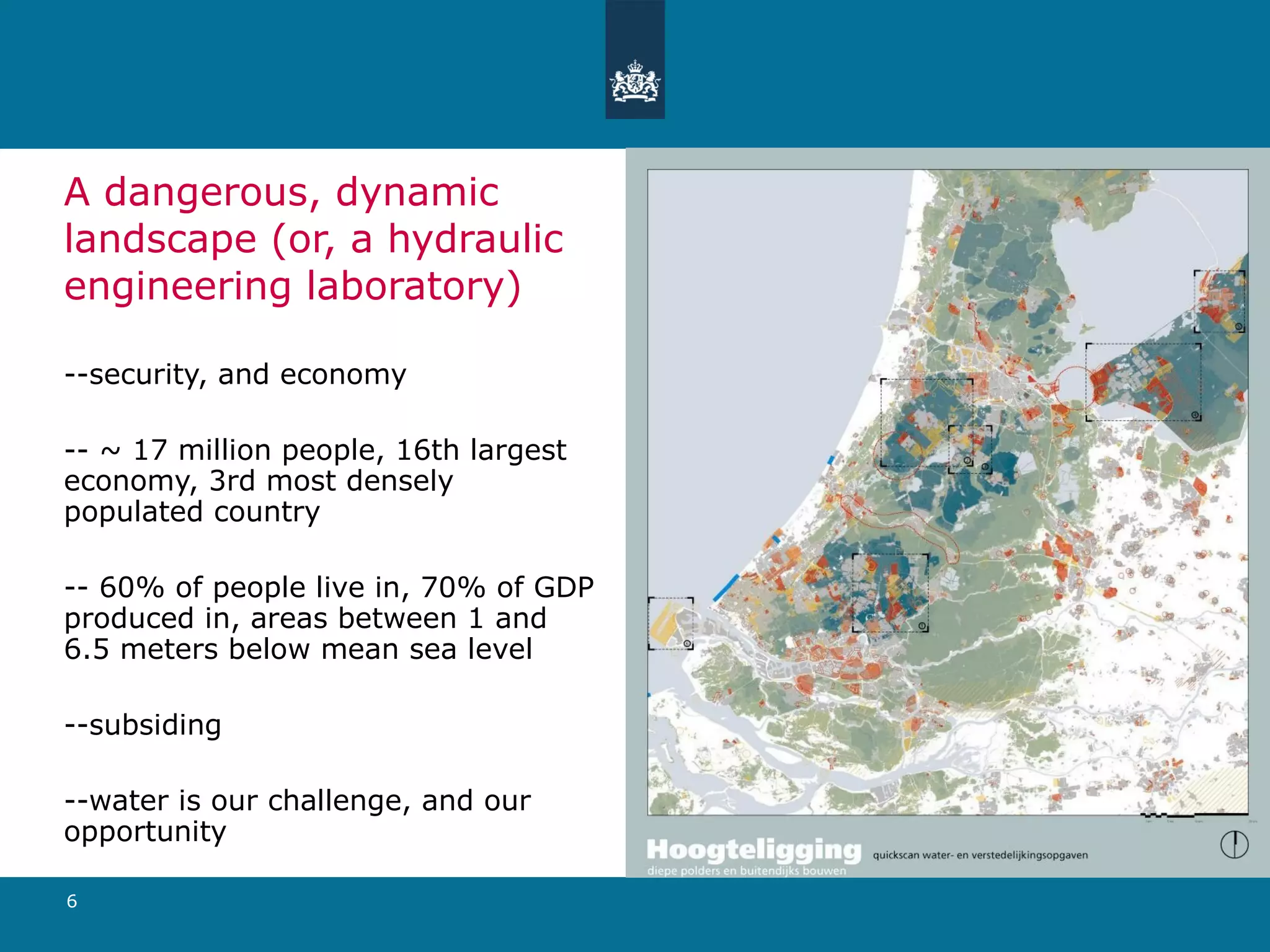 A dangerous, dynamic landscape (or, a hydraulic engineering laboratory) --security, and economy -- ~ 17 million people, 16th largest economy, 3rd most densely populated country -- 60% of people live in, 70% of GDP produced in, areas between 1 and  6.5 meters below mean sea level --subsiding --water is our challenge, and our opportunity 