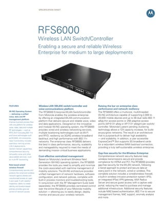 SPECIFICATION Sheet

RFS6000

Wireless LAN Switch/Controller
Enabling a secure and reliable Wireless
Enterprise for medium to large deployments

FEATURES
Wi-NG Operating System
— delivering a unified
voice, data and RF
management platform
Improve business process flow
with one platform for wireless
voice, video, data and multiple
RF technologies — such as
RFID, Wi-Fi (including 802.11n)
and future technologies such
as Wi-MAX; rich enterpriseclass functionality includes
seamless roaming across
L2/L3 deployments,
resilient failover capabilities,
comprehensive security,
toll-quality voice and other
value-added services, such
as multi-RF locationing
Role-based wired/
wireless firewall
Comprehensively secures and
protects the wired and wireless
network against attacks and
unauthorized access at Layer
2 and Layer 3 with stateful
inspection; ability to create
identity and location-based
policies provides granular
control of network access

Wireless LAN (WLAN) switch/controller and
voice communications platform
The RFS6000 Enterprise WLAN Switch/controller
from Motorola enables the wireless enterprise
by offering an integrated WLAN communication
platform that delivers secure and reliable voice, video
and data applications. Designed on the innovative
and modular Wi-NG operating system, the RFS6000
provides wired and wireless networking services,
multiple locationing technologies such as Wi-Fi
and RFID; resiliency via 3G/4G wireless broadband
backhaul; and high performance with 802.11n
networks. The enterprise class RFS6000 delivers
the best in class performance, security, scalability
and manageability required to meet the needs of
demanding mission critical business applications.
Cost-effective centralized management
Based on Motorola’s landmark Wireless Next
Generation (Wi-NG) operating system, the RFS6000
provides the tools you need to simplify and minimize
the costs associated with real-time management of
mobility solutions. The Wi-NG architecture provides
unified management of network hardware, software
configuration, and network policies, complete with
built-in process monitors and troubleshooting tools.
In conjunction with the RF Management Suite (sold
separately), the RFS6000 provides centralized control
over the entire lifecycle of your Motorola mobility
solution — allowing you to easily design, deploy,
monitor and secure your wireless network.

Raising the bar on enterprise class
performance and network resiliency
The RFS6000 offers a multicore, multithreaded
Wi-NG architecture capable of supporting 2,000 to
20,000 mobile devices and up to 48 dual radio 802.11
a/b/g thin access points or 256 adaptive access
points (AP-5131 a/b/g or AP-7131 a/b/g/n) per switch/
controller. Motorola’s patent pending clustering
technology allows a 12X capacity increase, for buildas-you-grow networks. The result is an architecture
that is purpose-built to deliver high availability
— and scalability. In addition, a user accessible
ExpressCard™ Slot supports 3G broadband cards
for a redundant wireless WAN backhaul connection,
providing a truly self-sustainable wireless enterprise.
Gap-free security for the Wireless Enterprise
Comprehensive network security features keep
wireless transmissions secure and provide
compliance for HIPAA and PCI. The RFS6000 provides
gap-free security for the WLAN network, following
a tiered approach to protect and secure data at
every point in the network, wired or wireless. This
complete solution includes a wired/wireless firewall,
a built-in wireless intrusion protection system (IPS),
an integrated IPSec VPN gateway, AAA Radius
Server and secure guest access with a captive web
portal, reducing the need to purchase and manage
additional infrastructure. Additional security features
include MAC-based authentication, 802.11w to secure
management frames, NAC support, anomaly analysis
and more.

 