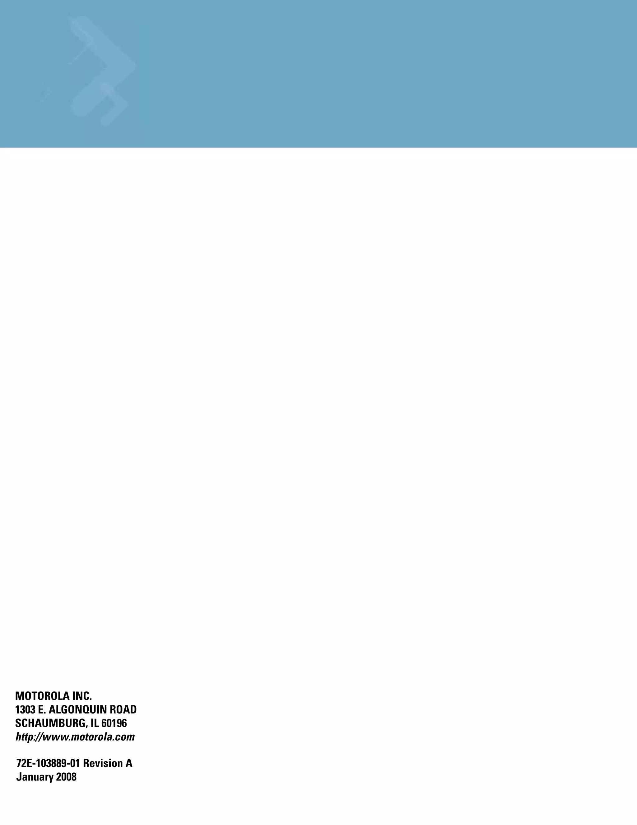 MOTOROLA INC.
1303 E. ALGONQUIN ROAD
SCHAUMBURG, IL 60196
http://www.motorola.com

72E-103889-01 Revision A
January 2008
 