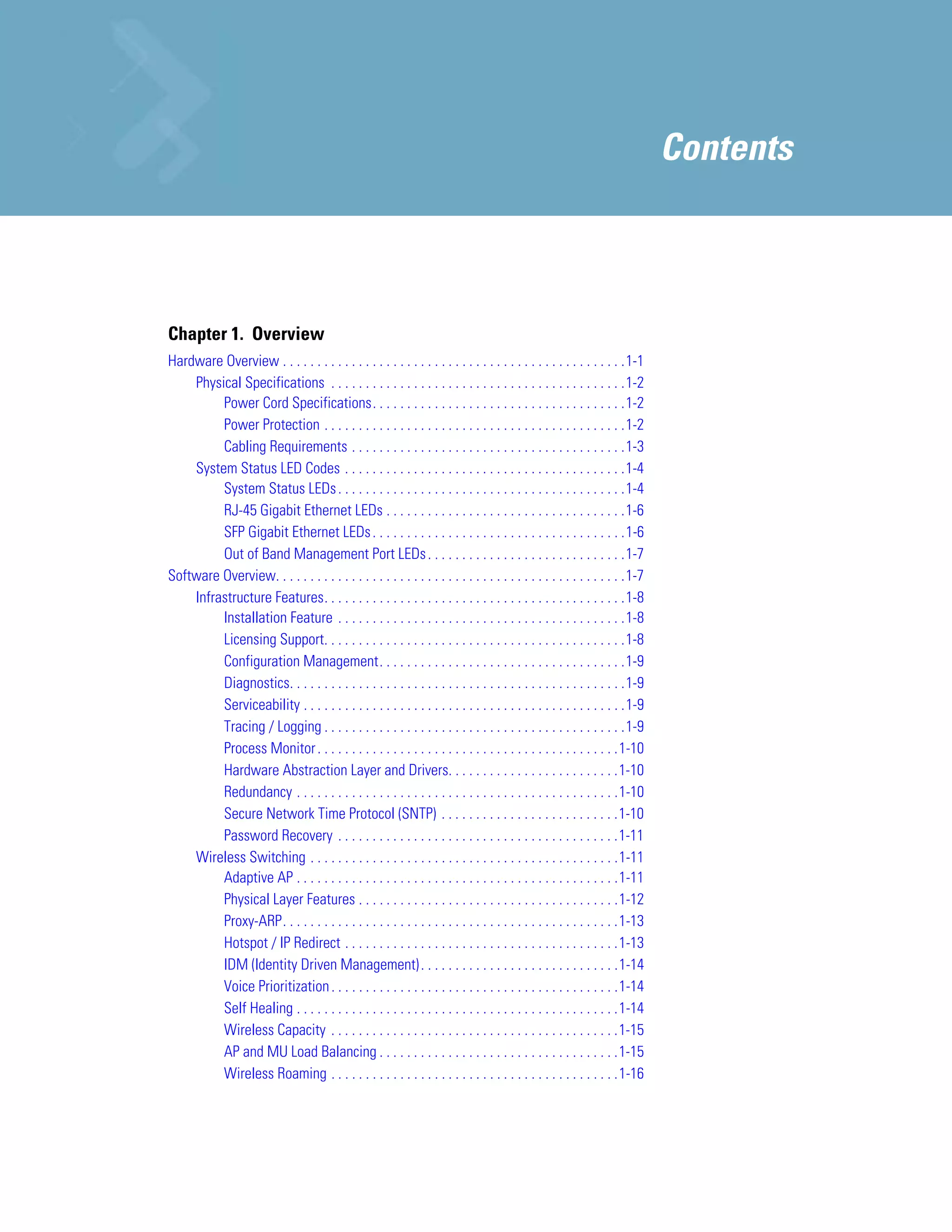 Contents



Chapter 1. Overview
Hardware Overview . . . . . . . . . . . . . . . . . . . . . . . . . . . . . . . . . . . . . . . . . . . . . . . . . .1-1
    Physical Specifications . . . . . . . . . . . . . . . . . . . . . . . . . . . . . . . . . . . . . . . . . . .1-2
         Power Cord Specifications. . . . . . . . . . . . . . . . . . . . . . . . . . . . . . . . . . . . .1-2
         Power Protection . . . . . . . . . . . . . . . . . . . . . . . . . . . . . . . . . . . . . . . . . . . .1-2
         Cabling Requirements . . . . . . . . . . . . . . . . . . . . . . . . . . . . . . . . . . . . . . . .1-3
    System Status LED Codes . . . . . . . . . . . . . . . . . . . . . . . . . . . . . . . . . . . . . . . . .1-4
         System Status LEDs . . . . . . . . . . . . . . . . . . . . . . . . . . . . . . . . . . . . . . . . . .1-4
         RJ-45 Gigabit Ethernet LEDs . . . . . . . . . . . . . . . . . . . . . . . . . . . . . . . . . . .1-6
         SFP Gigabit Ethernet LEDs . . . . . . . . . . . . . . . . . . . . . . . . . . . . . . . . . . . . .1-6
         Out of Band Management Port LEDs . . . . . . . . . . . . . . . . . . . . . . . . . . . . .1-7
Software Overview. . . . . . . . . . . . . . . . . . . . . . . . . . . . . . . . . . . . . . . . . . . . . . . . . . .1-7
    Infrastructure Features. . . . . . . . . . . . . . . . . . . . . . . . . . . . . . . . . . . . . . . . . . . .1-8
         Installation Feature . . . . . . . . . . . . . . . . . . . . . . . . . . . . . . . . . . . . . . . . . .1-8
         Licensing Support. . . . . . . . . . . . . . . . . . . . . . . . . . . . . . . . . . . . . . . . . . . .1-8
         Configuration Management. . . . . . . . . . . . . . . . . . . . . . . . . . . . . . . . . . . .1-9
         Diagnostics. . . . . . . . . . . . . . . . . . . . . . . . . . . . . . . . . . . . . . . . . . . . . . . . .1-9
         Serviceability . . . . . . . . . . . . . . . . . . . . . . . . . . . . . . . . . . . . . . . . . . . . . . .1-9
         Tracing / Logging . . . . . . . . . . . . . . . . . . . . . . . . . . . . . . . . . . . . . . . . . . . .1-9
         Process Monitor . . . . . . . . . . . . . . . . . . . . . . . . . . . . . . . . . . . . . . . . . . . .1-10
         Hardware Abstraction Layer and Drivers. . . . . . . . . . . . . . . . . . . . . . . . .1-10
         Redundancy . . . . . . . . . . . . . . . . . . . . . . . . . . . . . . . . . . . . . . . . . . . . . . .1-10
         Secure Network Time Protocol (SNTP) . . . . . . . . . . . . . . . . . . . . . . . . . .1-10
         Password Recovery . . . . . . . . . . . . . . . . . . . . . . . . . . . . . . . . . . . . . . . . .1-11
    Wireless Switching . . . . . . . . . . . . . . . . . . . . . . . . . . . . . . . . . . . . . . . . . . . . .1-11
         Adaptive AP . . . . . . . . . . . . . . . . . . . . . . . . . . . . . . . . . . . . . . . . . . . . . . .1-11
         Physical Layer Features . . . . . . . . . . . . . . . . . . . . . . . . . . . . . . . . . . . . . .1-12
         Proxy-ARP. . . . . . . . . . . . . . . . . . . . . . . . . . . . . . . . . . . . . . . . . . . . . . . . .1-13
         Hotspot / IP Redirect . . . . . . . . . . . . . . . . . . . . . . . . . . . . . . . . . . . . . . . .1-13
         IDM (Identity Driven Management) . . . . . . . . . . . . . . . . . . . . . . . . . . . . .1-14
         Voice Prioritization . . . . . . . . . . . . . . . . . . . . . . . . . . . . . . . . . . . . . . . . . .1-14
         Self Healing . . . . . . . . . . . . . . . . . . . . . . . . . . . . . . . . . . . . . . . . . . . . . . .1-14
         Wireless Capacity . . . . . . . . . . . . . . . . . . . . . . . . . . . . . . . . . . . . . . . . . .1-15
         AP and MU Load Balancing . . . . . . . . . . . . . . . . . . . . . . . . . . . . . . . . . . .1-15
         Wireless Roaming . . . . . . . . . . . . . . . . . . . . . . . . . . . . . . . . . . . . . . . . . .1-16
 