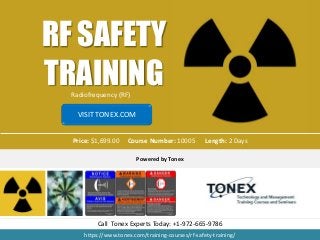 https://www.tonex.com/training-courses/rf-safety-training/
RF SAFETY
TRAINING
Price: $1,699.00 Course Number: 10005 Length: 2 Days
Powered by Tonex
Call Tonex Experts Today: +1-972-665-9786
VISIT TONEX.COM
Radiofrequency (RF)
 