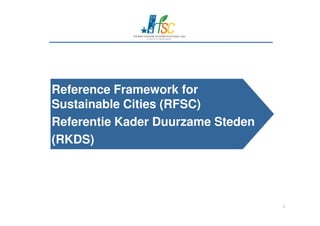 Reference Framework for
Sustainable Cities (RFSC)
1
Referentie Kader Duurzame Steden
(RKDS)
 