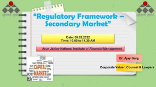 “Regulatory Framework –
Secondary Market”
Date: 09.02.2022
Time: 10.00 to 11.30 AM
Arun Jaitley National Institute of Financial Management
Dr. Ajay Garg
Corporate Valuer, Counsel & Lawyers
 