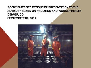 ROCKY FLATS SEC PETIONERS’ PRESENTATION TO THE
ADVISORY BOARD ON RADIATION AND WORKER HEALTH
DENVER, CO
SEPTEMBER 18, 2012
 