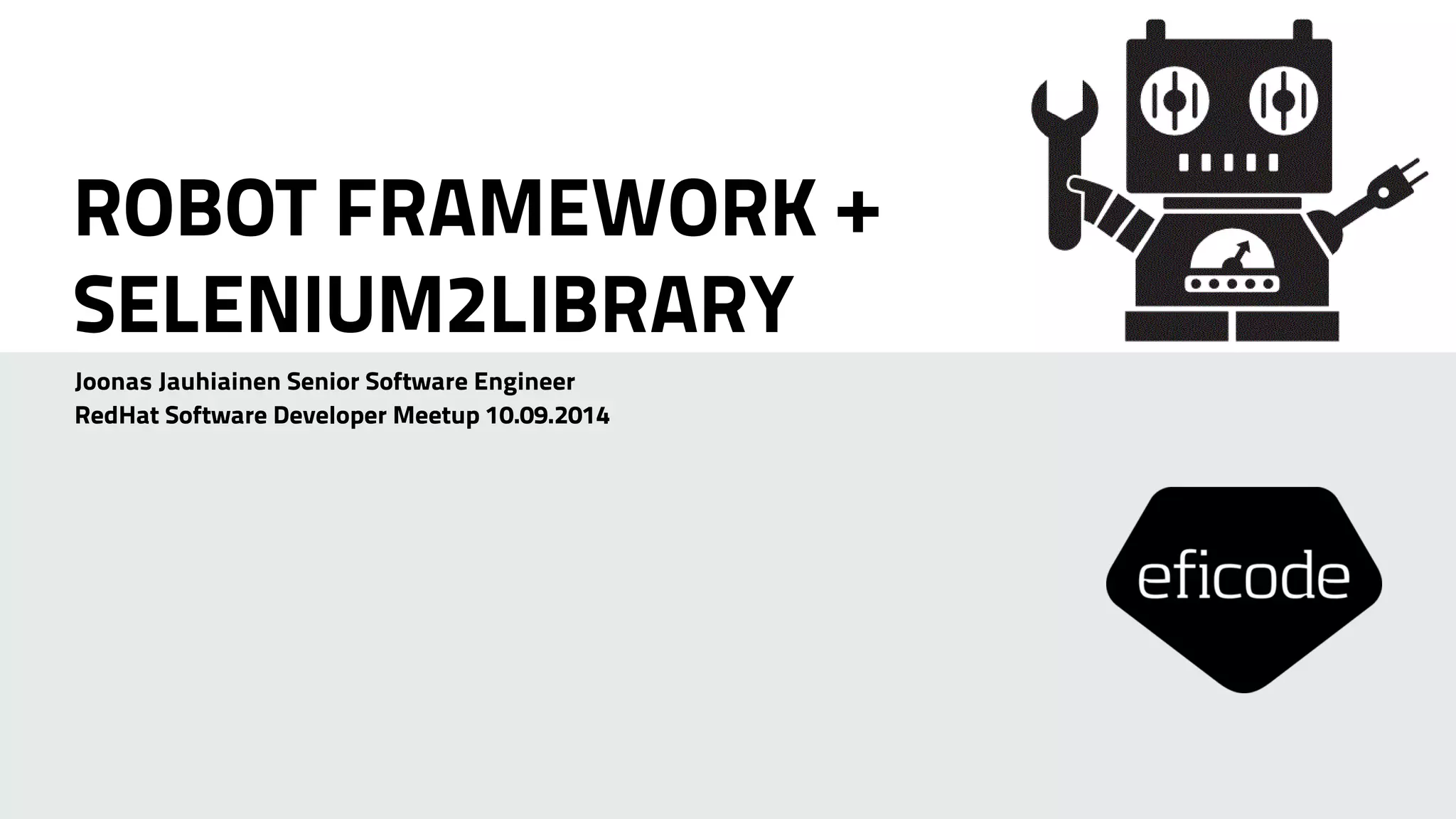 ROBOT FRAMEWORK + 
SELENIUM2LIBRARY 
Joonas Jauhiainen Senior Software Engineer 
RedHat Software Developer Meetup 10.09.2014 
 