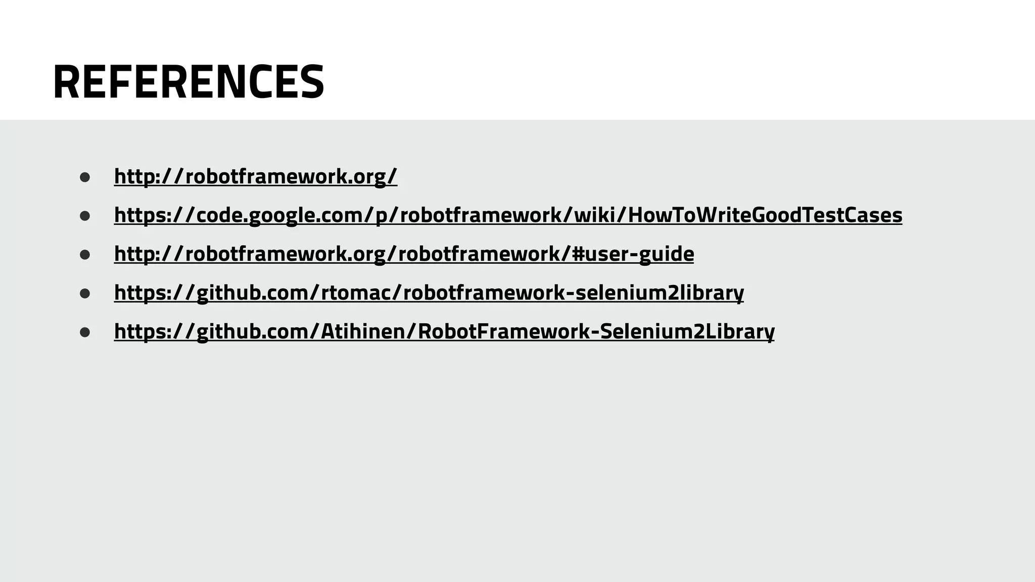 REFERENCES 
● http://robotframework.org/ 
● https://code.google.com/p/robotframework/wiki/HowToWriteGoodTestCases 
● http://robotframework.org/robotframework/#user-guide 
● https://github.com/rtomac/robotframework-selenium2library 
● https://github.com/Atihinen/RobotFramework-Selenium2Library 
