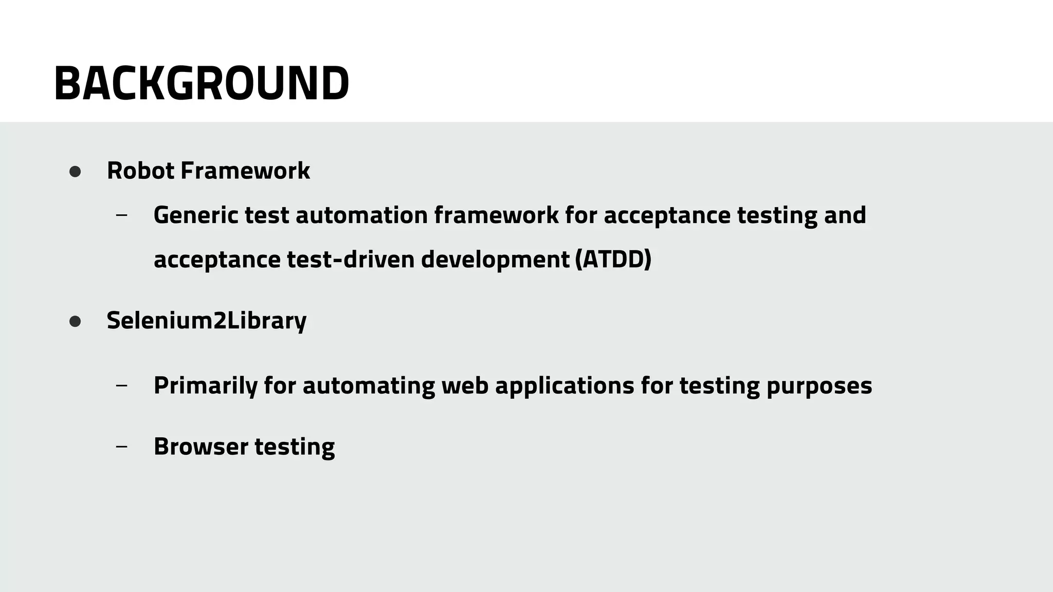 BACKGROUND 
● Robot Framework 
– Generic test automation framework for acceptance testing and 
acceptance test-driven development (ATDD) 
● Selenium2Library 
– Primarily for automating web applications for testing purposes 
– Browser testing 
 
