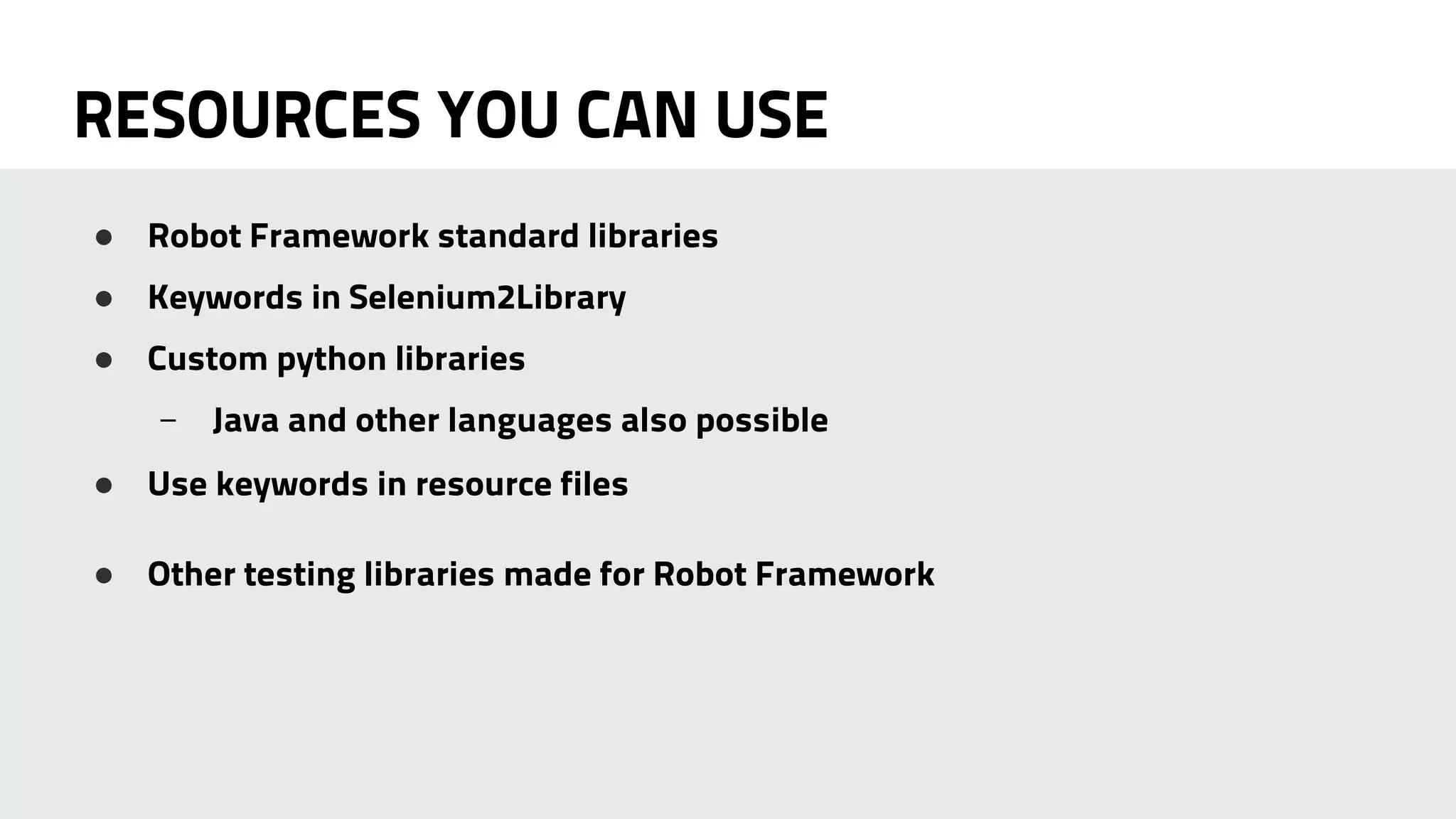 RESOURCES YOU CAN USE 
● Robot Framework standard libraries 
● Keywords in Selenium2Library 
● Custom python libraries 
– Java and other languages also possible 
● Use keywords in resource files 
● Other testing libraries made for Robot Framework 
 