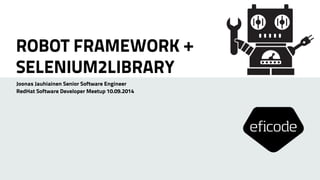 ROBOT FRAMEWORK + 
SELENIUM2LIBRARY 
Joonas Jauhiainen Senior Software Engineer 
RedHat Software Developer Meetup 10.09.2014 
 