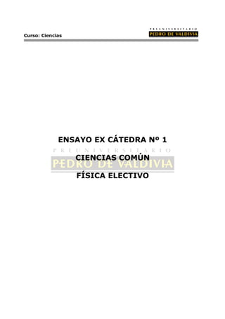 Curso: Ciencias




             ENSAYO EX CÁTEDRA Nº 1

                  CIENCIAS COMÚN

                  FÍSICA ELECTIVO
 