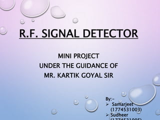R.F. SIGNAL DETECTOR
MINI PROJECT
UNDER THE GUIDANCE OF
MR. KARTIK GOYAL SIR
By:-
 Samarjeet
(1774531003)
 Sudheer
 