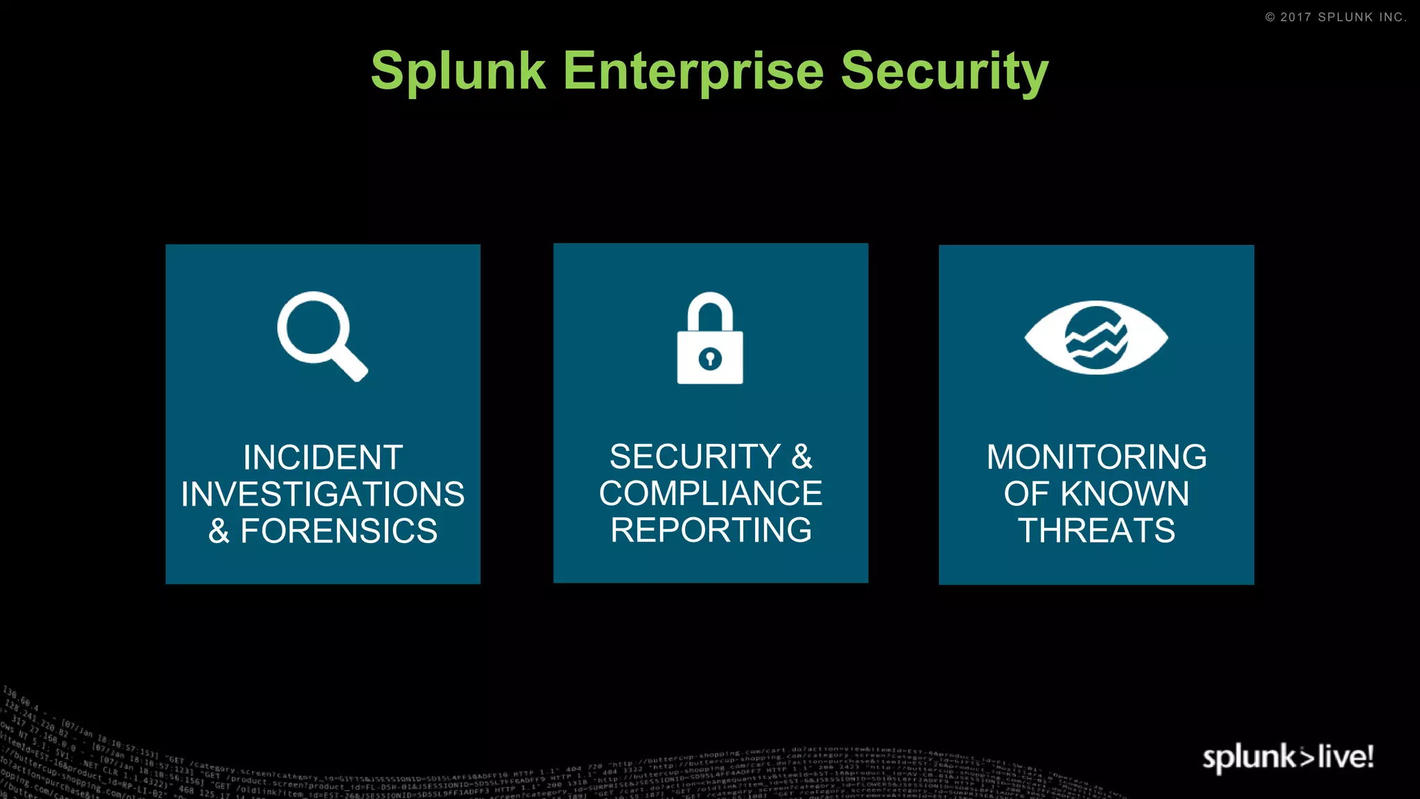 © 2017 SPLUNK INC.
Splunk Enterprise Security
INCIDENT
INVESTIGATIONS
& FORENSICS
MONITORING
OF KNOWN
THREATS
SECURITY &
COMPLIANCE
REPORTING
 