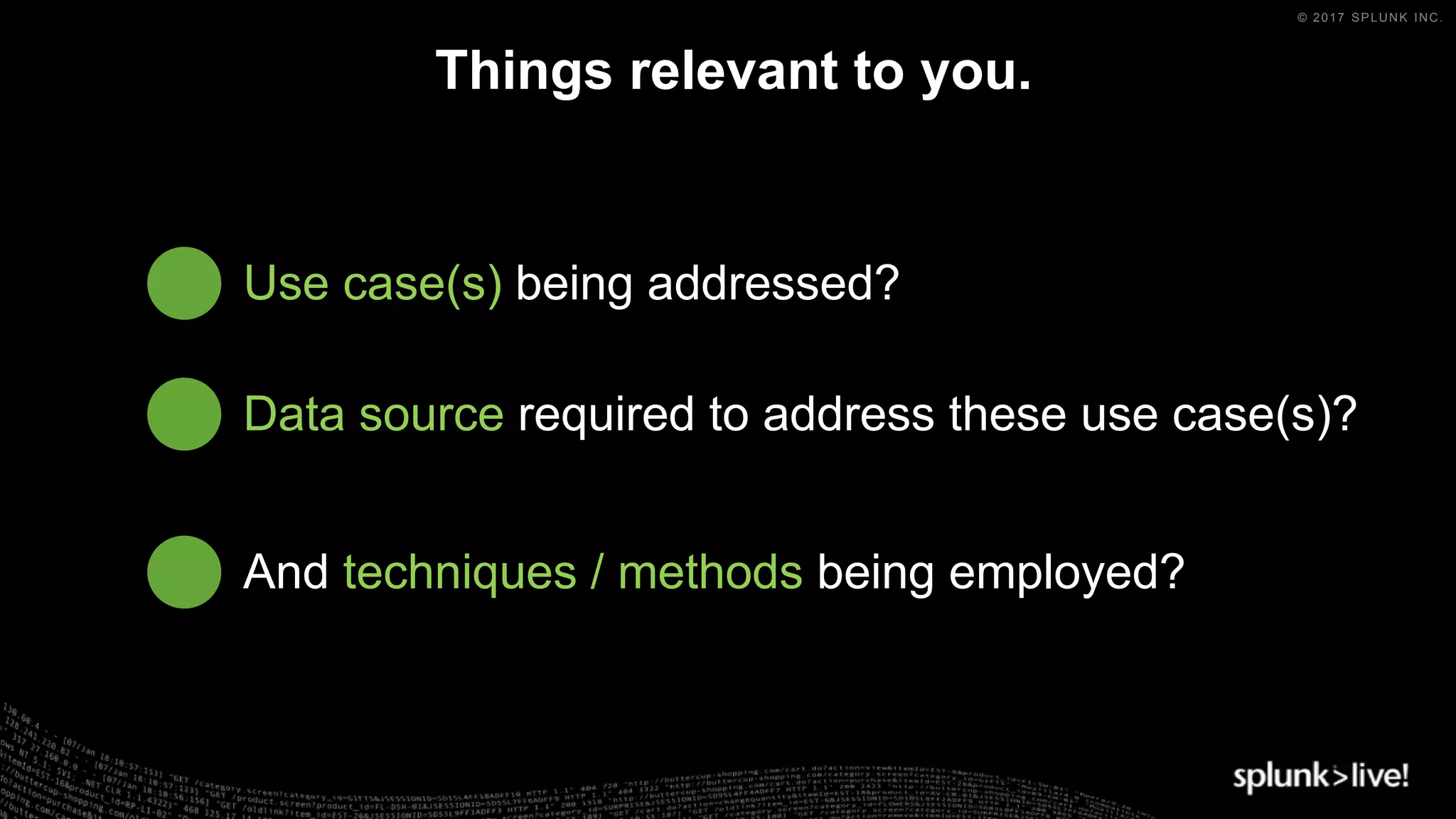 © 2017 SPLUNK INC.
Use case(s) being addressed?
And techniques / methods being employed?
Data source required to address these use case(s)?
Things relevant to you.
 