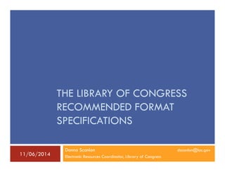 THE LIBRARY OF CONGRESS 
RECOMMENDED FORMAT 
SPECIFICATIONS 
Donna Scanlon dscanlon@loc.gov 
11/06/2014 Electronic Resources Coordinator, Library of Congress 
 
