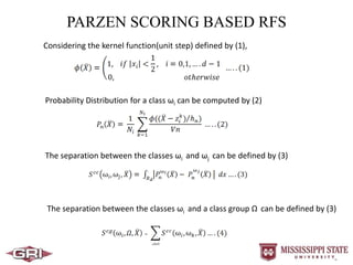 PARZEN SCORING BASED RFS
Considering the kernel function(unit step) defined by (1),
Probability Distribution for a class ωi can be computed by (2)
The separation between the classes ωi and ωj can be defined by (3)
The separation between the classes ωi and a class group Ω can be defined by (3)
 