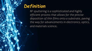 Definition
RF sputtering is a sophisticated and highly
efficient process that allows for the precise
deposition of thin films onto a substrate, paving
the way for advancements in electronics, optics,
and materials science.
 