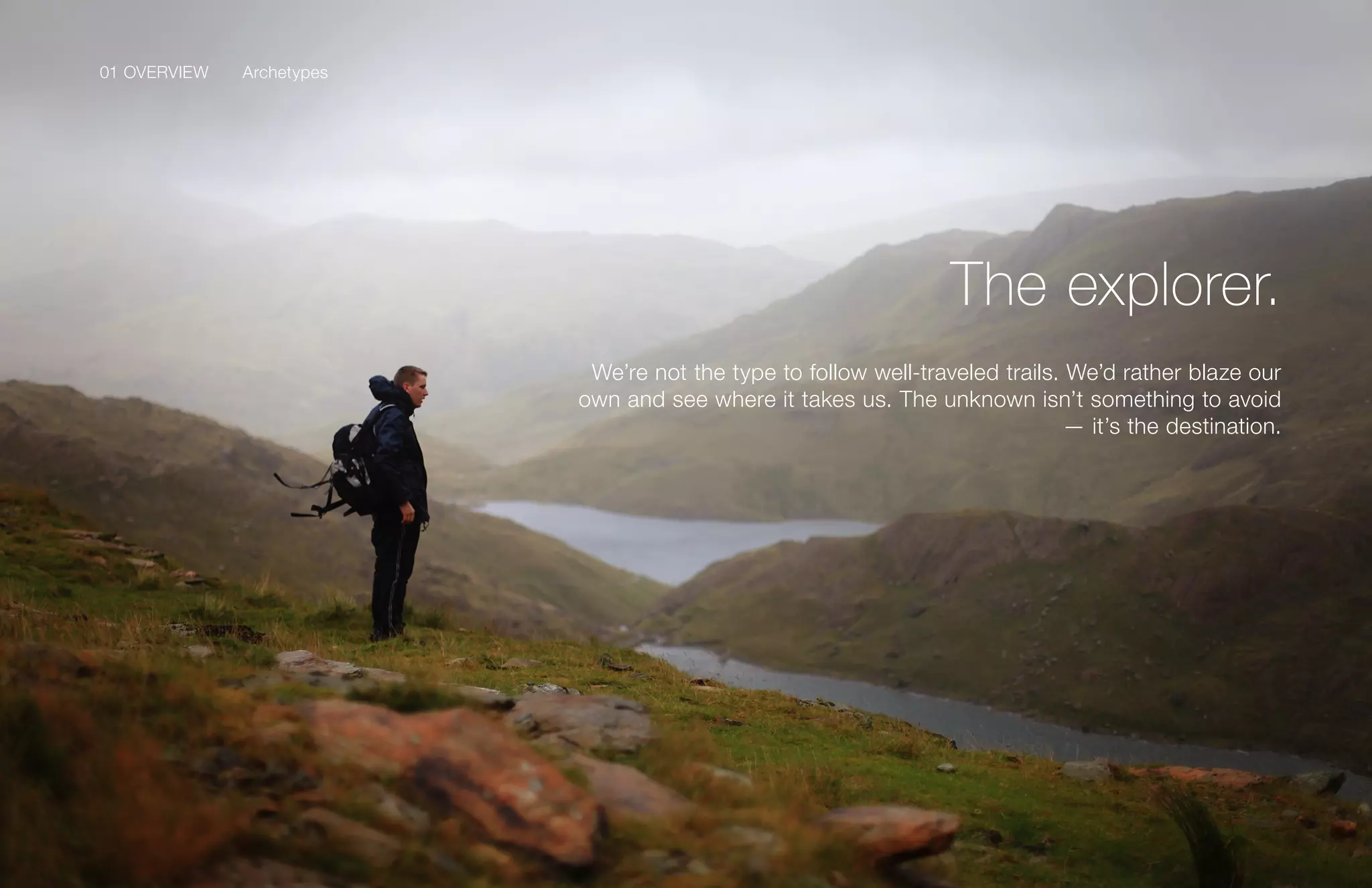 01 OVERVIEW
10Samsung Mobile USA Brand Guidelines
We’re not the type to follow well-traveled trails. We’d rather blaze our
own and see where it takes us. The unknown isn’t something to avoid
— it’s the destination.
The explorer.
Archetypes01 OVERVIEW
 