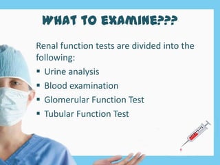 What to examine???
Renal function tests are divided into the
following:
 Urine analysis
 Blood examination
 Glomerular Function Test
 Tubular Function Test
 