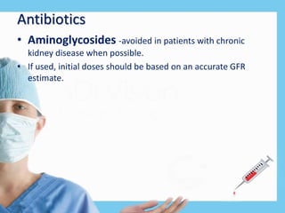 Antibiotics
• Aminoglycosides -avoided in patients with chronic
kidney disease when possible.
• If used, initial doses should be based on an accurate GFR
estimate.
 