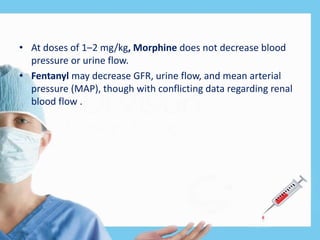 • At doses of 1–2 mg/kg, Morphine does not decrease blood
pressure or urine flow.
• Fentanyl may decrease GFR, urine flow, and mean arterial
pressure (MAP), though with conflicting data regarding renal
blood flow .
 