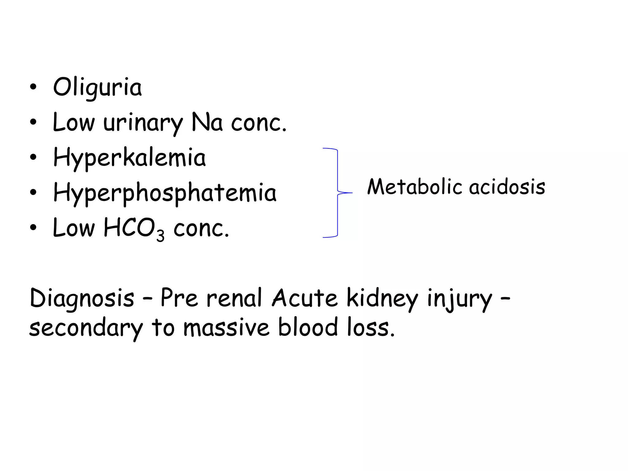 • Oliguria
• Low urinary Na conc.
• Hyperkalemia
• Hyperphosphatemia
• Low HCO3 conc.
Diagnosis – Pre renal Acute kidney injury –
secondary to massive blood loss.
Metabolic acidosis
 