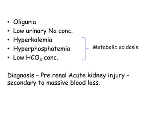 • Oliguria
• Low urinary Na conc.
• Hyperkalemia
• Hyperphosphatemia
• Low HCO3 conc.
Diagnosis – Pre renal Acute kidney injury –
secondary to massive blood loss.
Metabolic acidosis
 