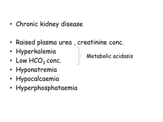 • Chronic kidney disease
• Raised plasma urea , creatinine conc.
• Hyperkalemia
• Low HCO3 conc.
• Hyponatremia
• Hypocalcaemia
• Hyperphosphataemia
Metabolic acidosis
 