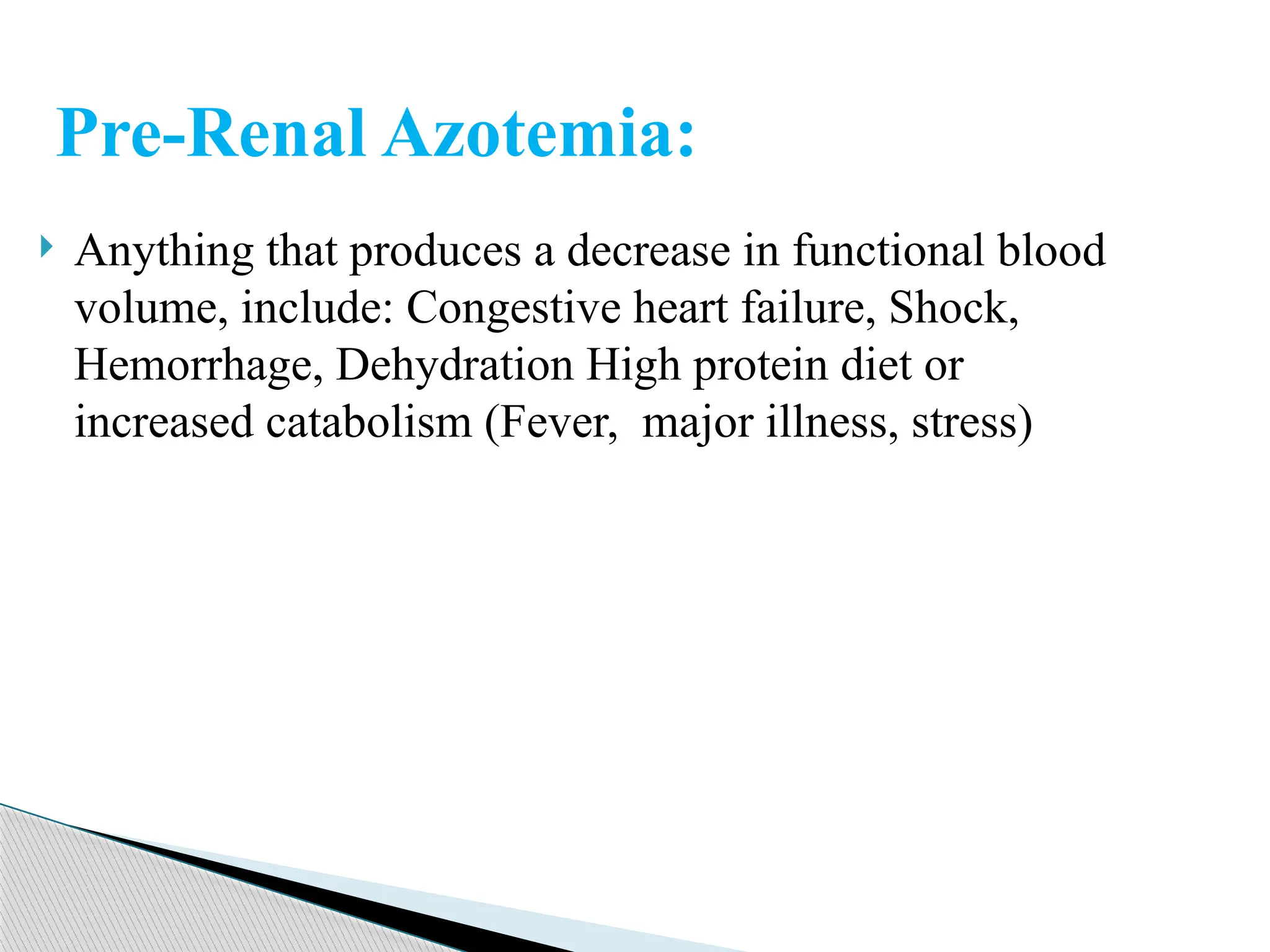  Anything that produces a decrease in functional blood
volume, include: Congestive heart failure, Shock,
Hemorrhage, Dehydration High protein diet or
increased catabolism (Fever, major illness, stress)
Pre-Renal Azotemia:
 