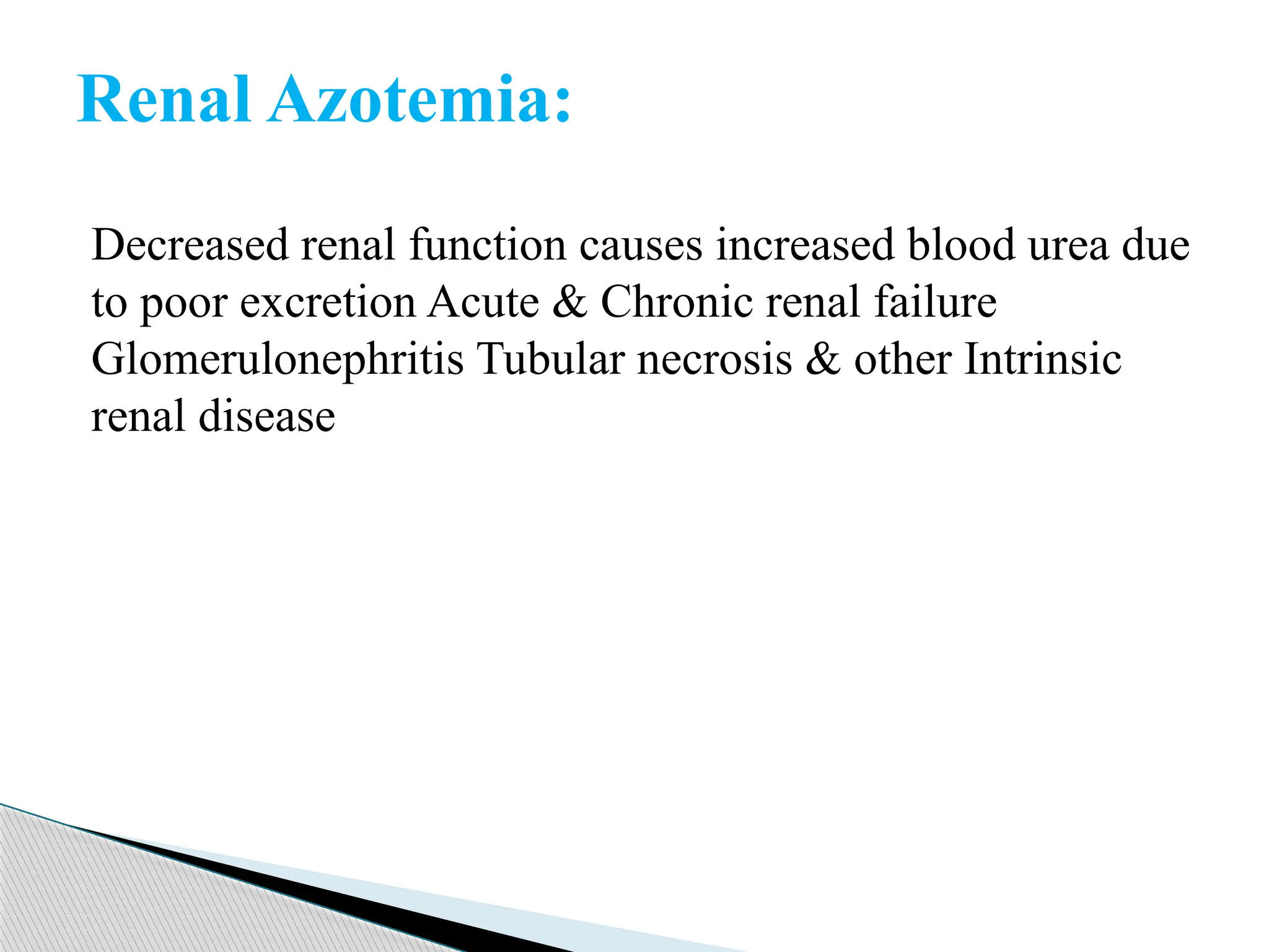 Decreased renal function causes increased blood urea due
to poor excretion Acute & Chronic renal failure
Glomerulonephritis Tubular necrosis & other Intrinsic
renal disease
Renal Azotemia:
 