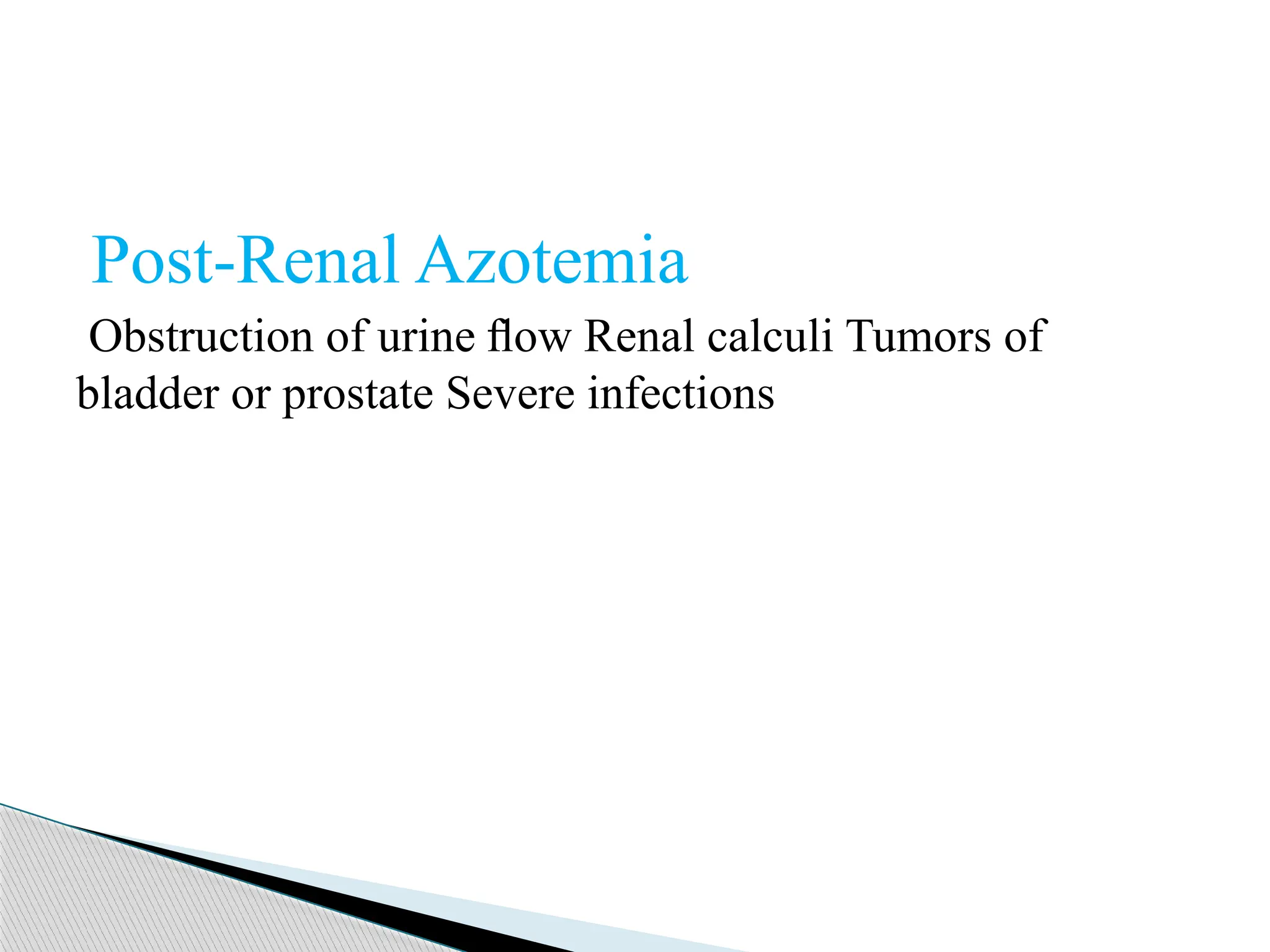 Post-Renal Azotemia
Obstruction of urine ﬂow Renal calculi Tumors of
bladder or prostate Severe infections
 