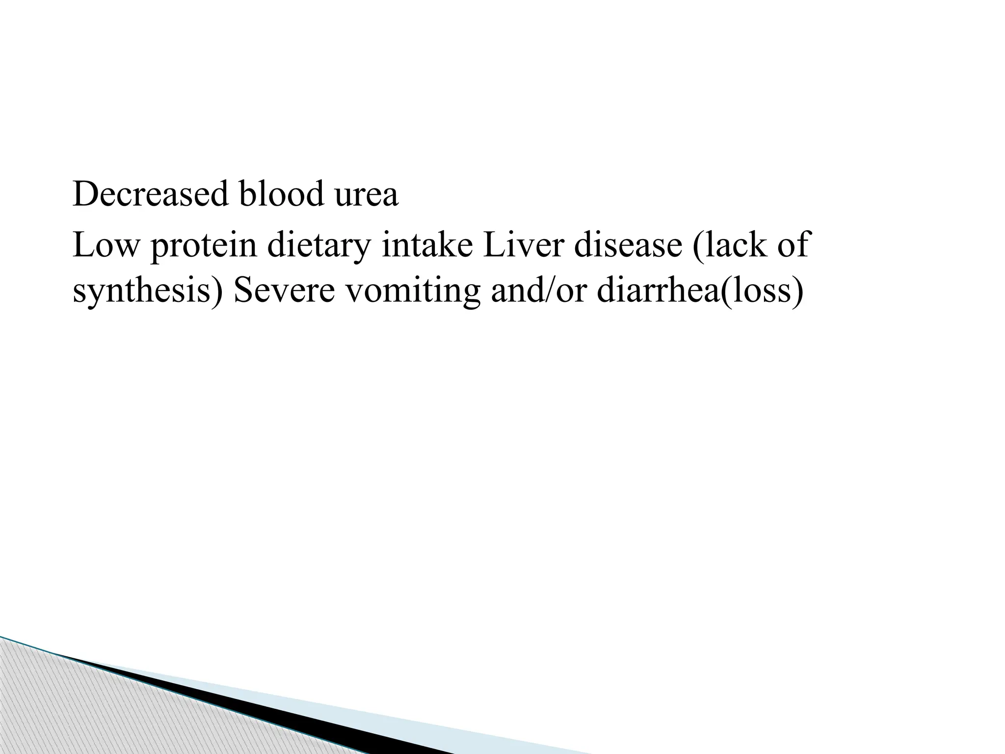Decreased blood urea
Low protein dietary intake Liver disease (lack of
synthesis) Severe vomiting and/or diarrhea(loss)
 
