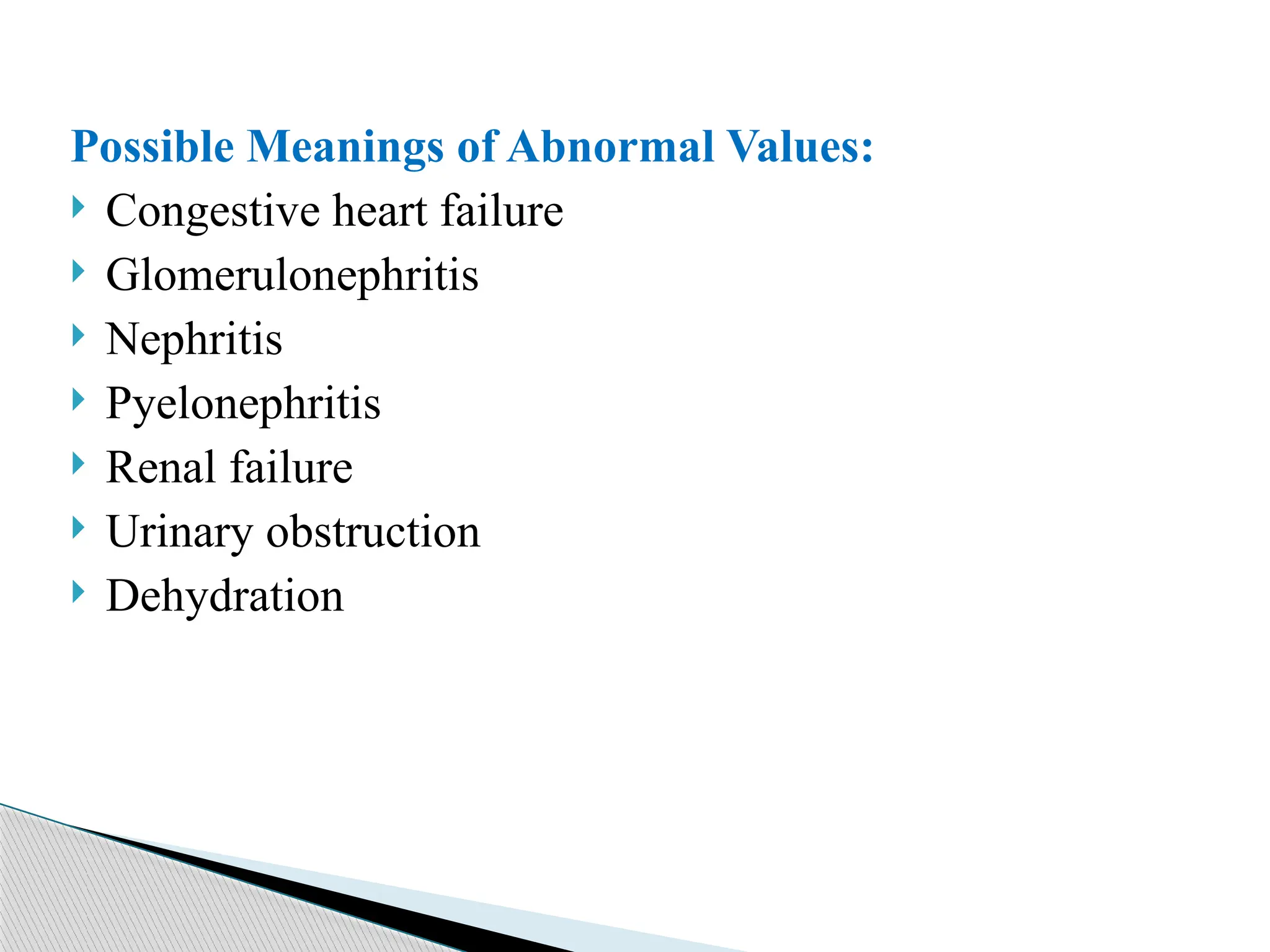 Possible Meanings of Abnormal Values:
 Congestive heart failure
 Glomerulonephritis
 Nephritis
 Pyelonephritis
 Renal failure
 Urinary obstruction
 Dehydration
 