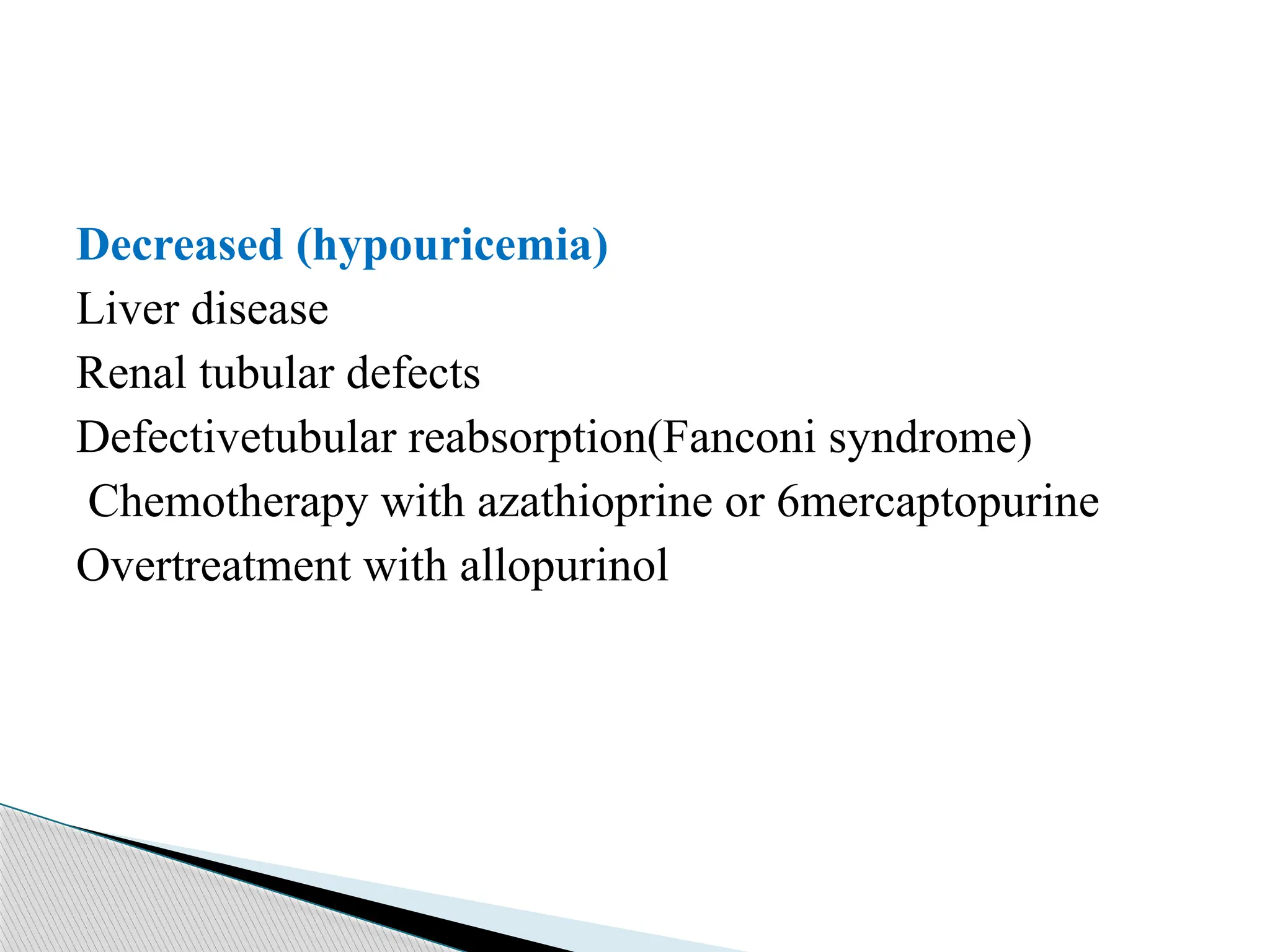 Decreased (hypouricemia)
Liver disease
Renal tubular defects
Defectivetubular reabsorption(Fanconi syndrome)
Chemotherapy with azathioprine or 6mercaptopurine
Overtreatment with allopurinol
 
