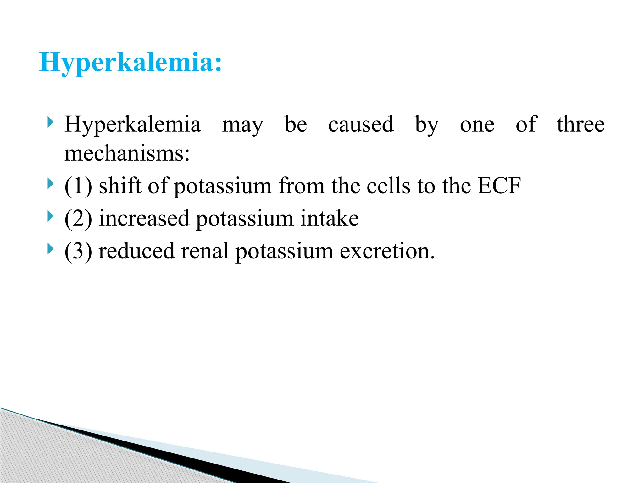  Hyperkalemia may be caused by one of three
mechanisms:
 (1) shift of potassium from the cells to the ECF
 (2) increased potassium intake
 (3) reduced renal potassium excretion.
Hyperkalemia:
 