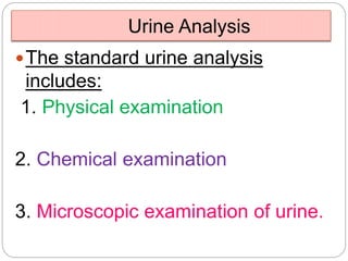 Urine Analysis
The standard urine analysis
includes:
1. Physical examination
2. Chemical examination
3. Microscopic examination of urine.
 
