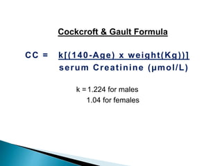 Cockcroft & Gault Formula
CC = k[(140-Age) x weight(Kg))]
serum Creatinine (µmol/L)
k =1.224 for males
1.04 for females
 
