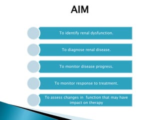 AIM
To identify renal dysfunction.
To diagnose renal disease.
To monitor disease progress.
To monitor response to treatment.
To assess changes in function that may have
impact on therapy
 